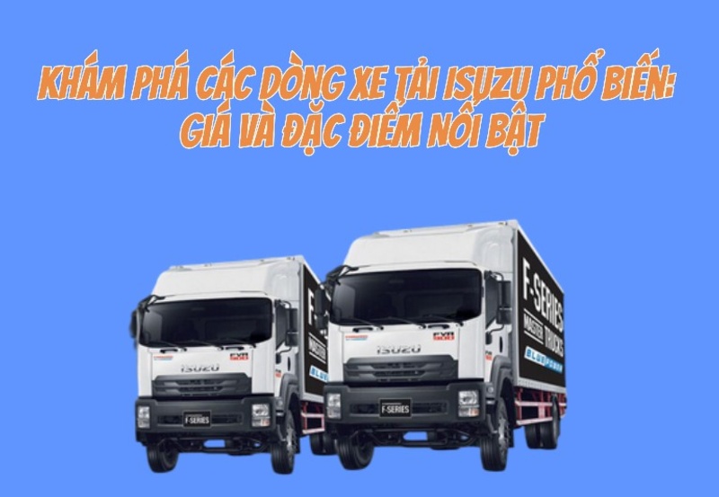 Khám Phá Các Dòng Xe Tải Isuzu Phổ Biến: Giá và Đặc Điểm Nổi Bật