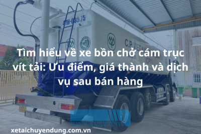 Tìm hiểu về xe bồn chở cám trục vít tải: Ưu điểm, giá thành và dịch vụ sau bán hàng